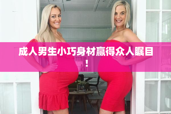 成人男生小巧身材赢得众人瞩目！