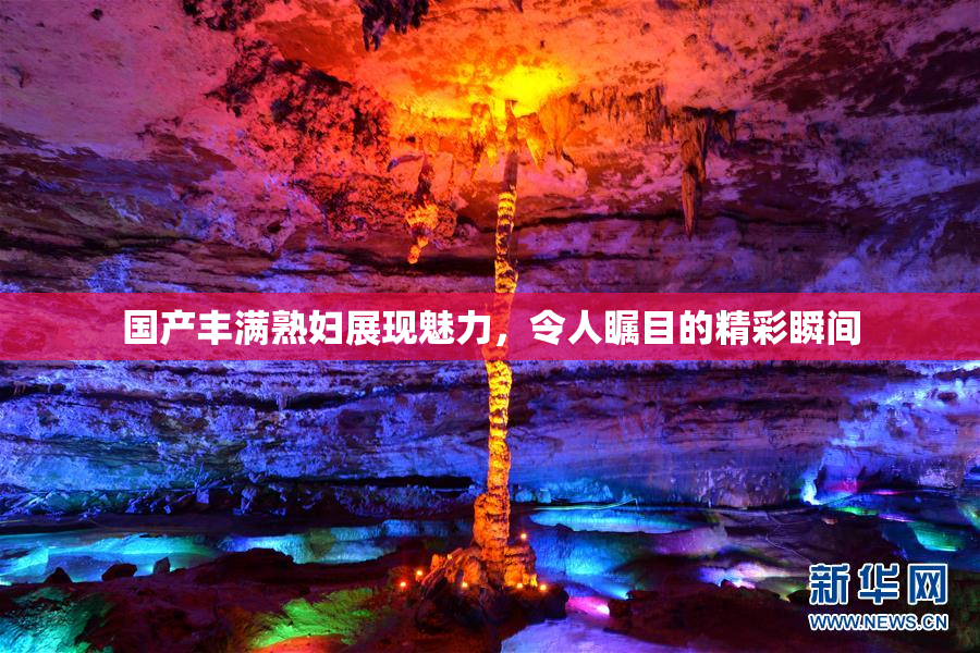 国产丰满熟妇展现魅力，令人瞩目的精彩瞬间