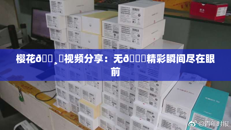 樱花🌸‌视频分享：无🈚精彩瞬间尽在眼前