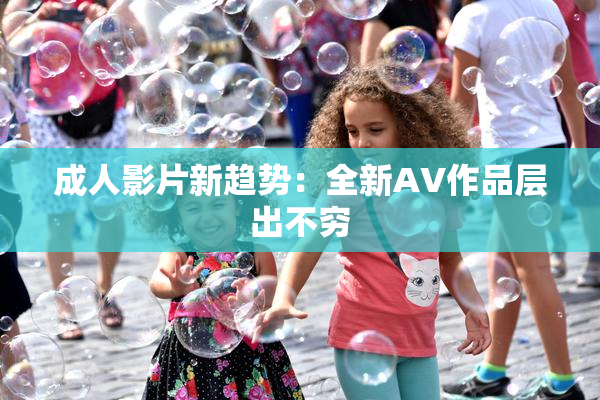 成人影片新趋势：全新AV作品层出不穷