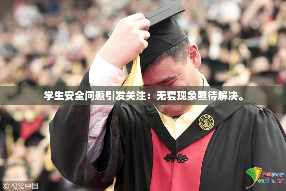 学生安全问题引发关注：无套现象亟待解决。
