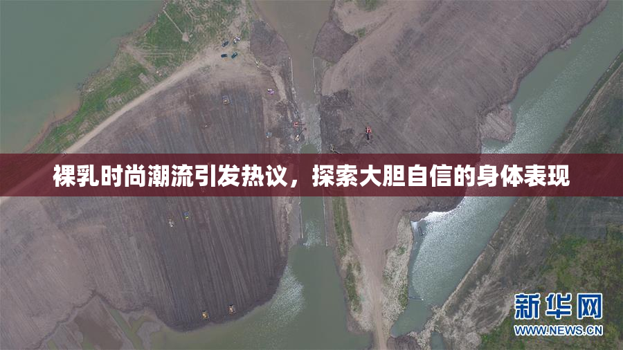 裸乳时尚潮流引发热议，探索大胆自信的身体表现