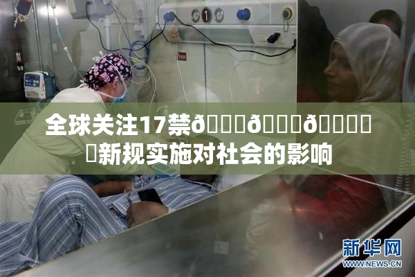 全球关注17禁🍆🍑🔞❌‌新规实施对社会的影响