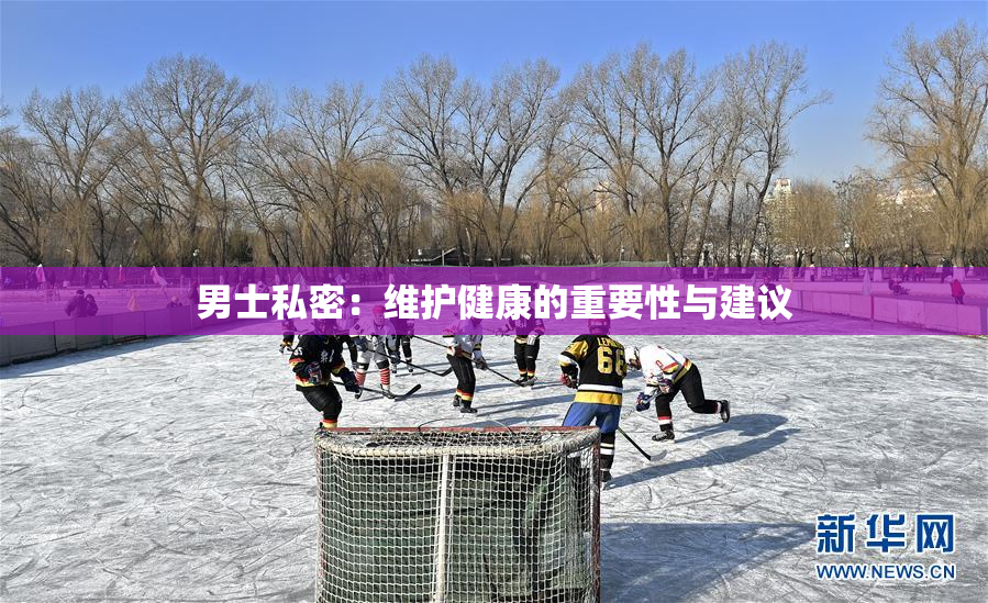 男士私密：维护健康的重要性与建议