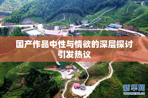 国产作品中性与情欲的深层探讨引发热议