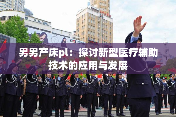 男男产床pl：探讨新型医疗辅助技术的应用与发展