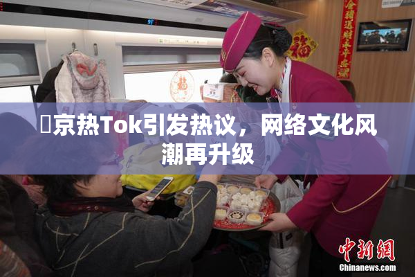 東京热Tok引发热议，网络文化风潮再升级