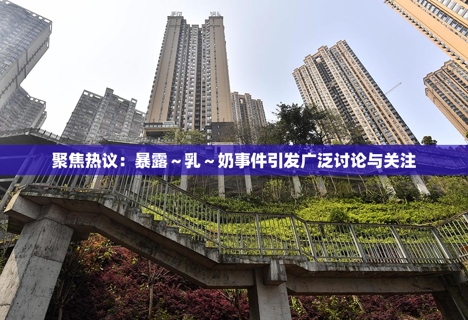 聚焦热议：暴露～乳～奶事件引发广泛讨论与关注