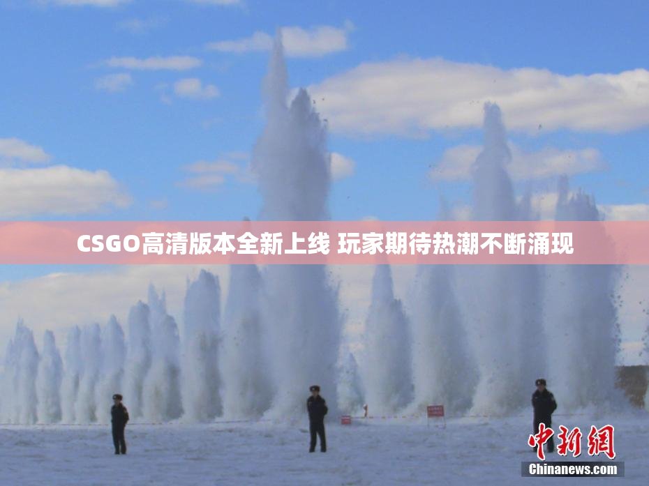 CSGO高清版本全新上线 玩家期待热潮不断涌现