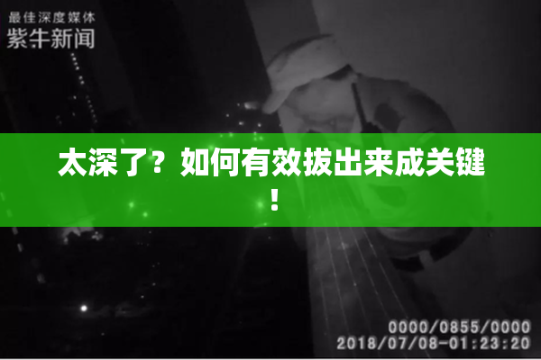 太深了？如何有效拔出来成关键！