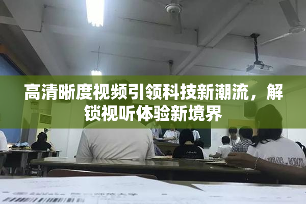 高清晰度视频引领科技新潮流，解锁视听体验新境界