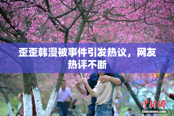 歪歪韩漫被事件引发热议，网友热评不断