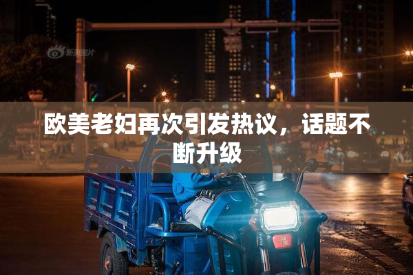 欧美老妇再次引发热议，话题不断升级