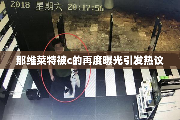 那维莱特被c的再度曝光引发热议