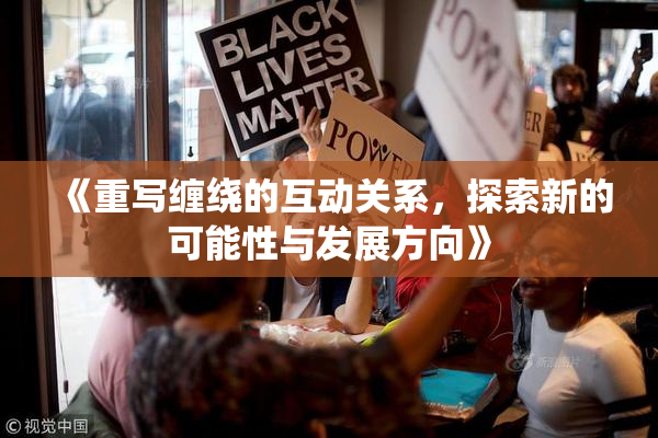 《重写缠绕的互动关系，探索新的可能性与发展方向》