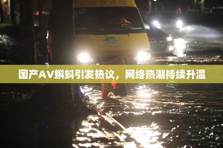 国产AV蝌蚪引发热议，网络热潮持续升温