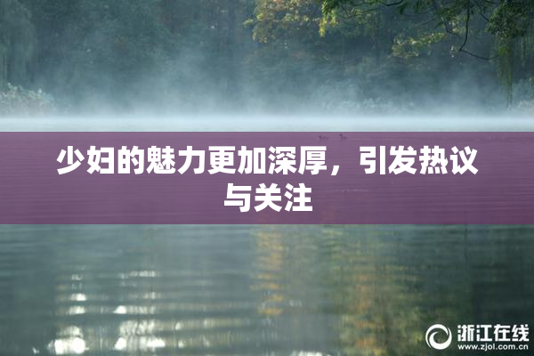 少妇的魅力更加深厚，引发热议与关注