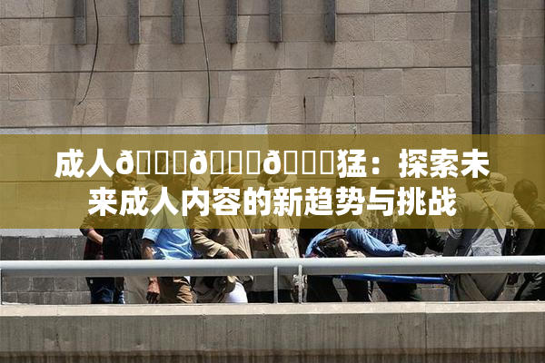 成人🍆🍑🔞猛：探索未来成人内容的新趋势与挑战