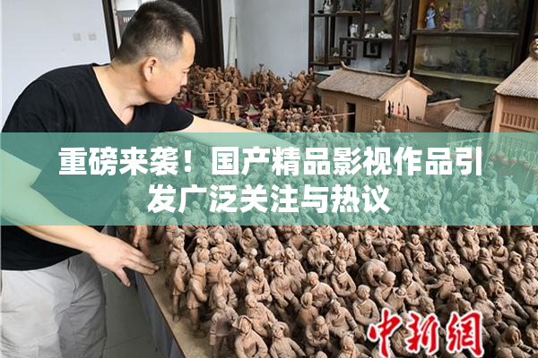 重磅来袭！国产精品影视作品引发广泛关注与热议