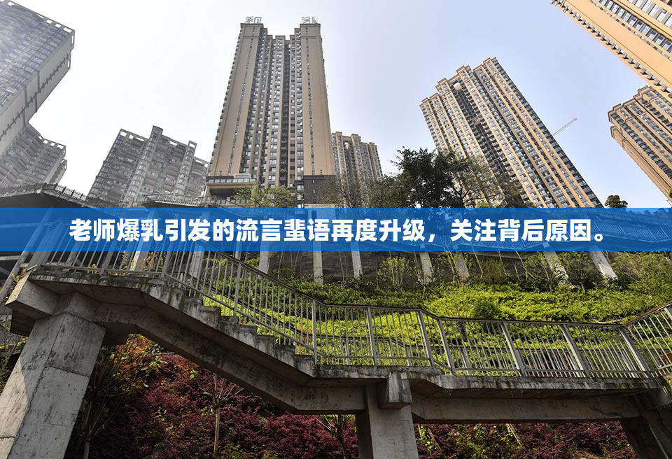 老师爆乳引发的流言蜚语再度升级，关注背后原因。