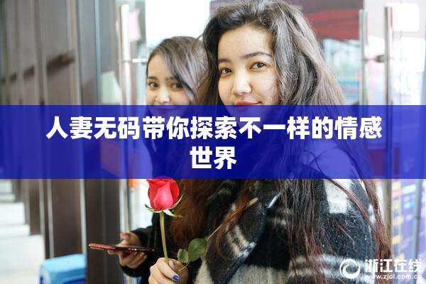 人妻无码带你探索不一样的情感世界