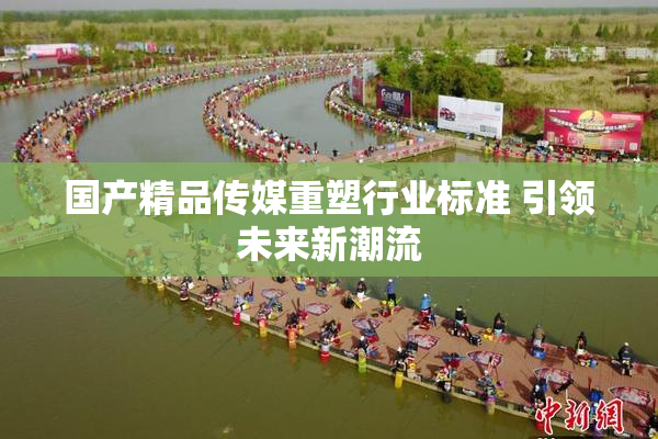国产精品传媒重塑行业标准 引领未来新潮流