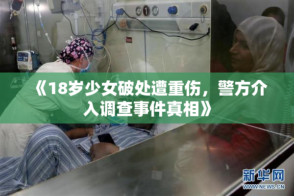 《18岁少女破处遭重伤，警方介入调查事件真相》