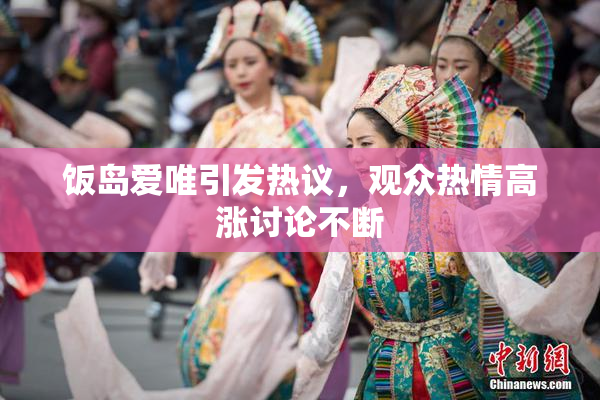 饭岛爱唯引发热议，观众热情高涨讨论不断