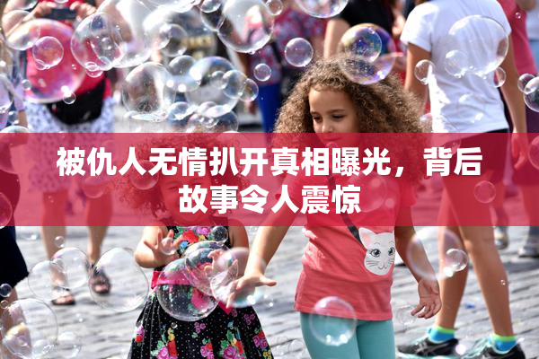 被仇人无情扒开真相曝光，背后故事令人震惊