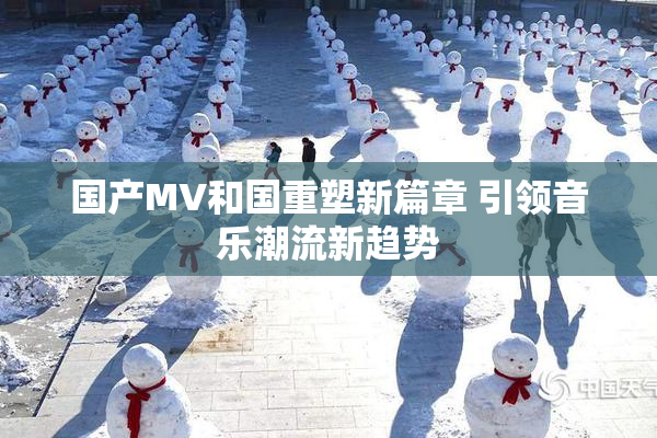 国产MV和国重塑新篇章 引领音乐潮流新趋势