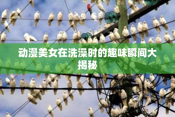 动漫美女在洗澡时的趣味瞬间大揭秘