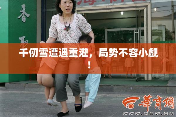 千仞雪遭遇重灌，局势不容小觑！