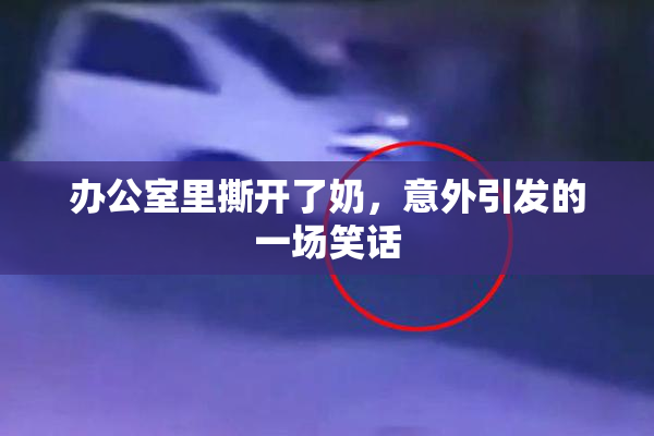办公室里撕开了奶，意外引发的一场笑话