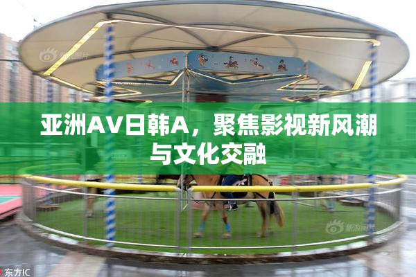 亚洲AV日韩A，聚焦影视新风潮与文化交融