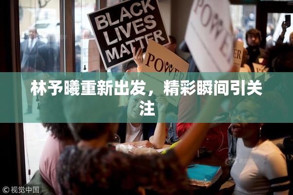 林予曦重新出发，精彩瞬间引关注