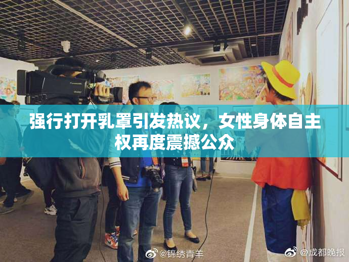 强行打开乳罩引发热议，女性身体自主权再度震撼公众