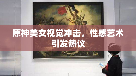 原神美女视觉冲击，性感艺术引发热议