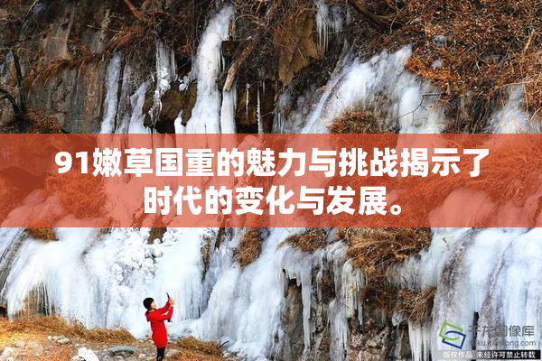 91嫩草国重的魅力与挑战揭示了时代的变化与发展。