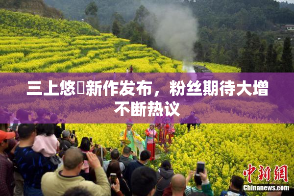 三上悠亜新作发布，粉丝期待大增不断热议