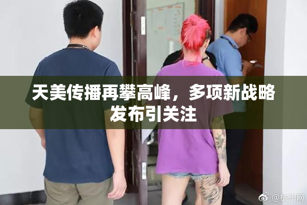 天美传播再攀高峰，多项新战略发布引关注