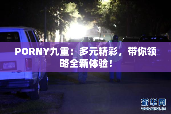 PORNY九重：多元精彩，带你领略全新体验！