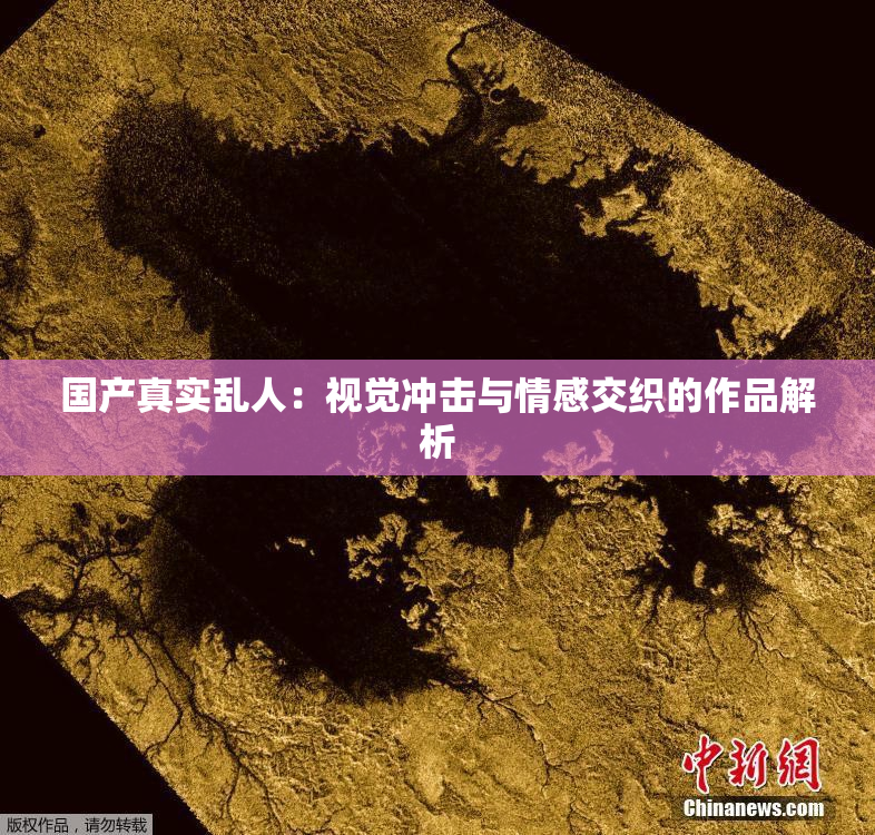 国产真实乱人：视觉冲击与情感交织的作品解析