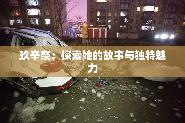 玖辛奈：探索她的故事与独特魅力