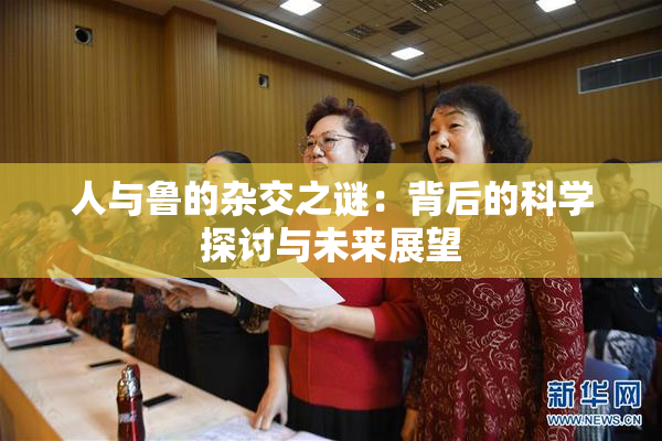 人与鲁的杂交之谜：背后的科学探讨与未来展望