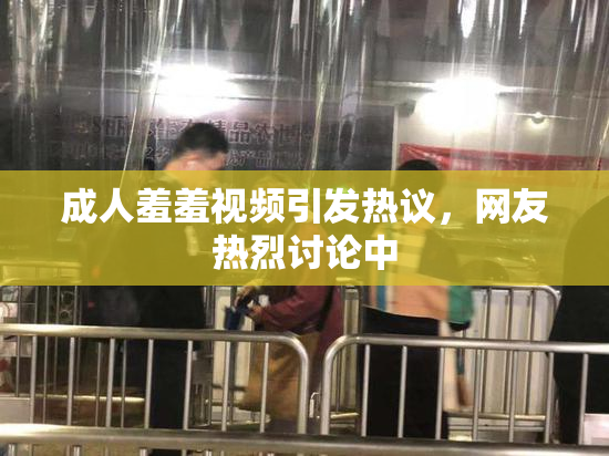 成人羞羞视频引发热议，网友热烈讨论中