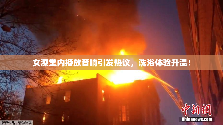 女澡堂内播放音响引发热议，洗浴体验升温！