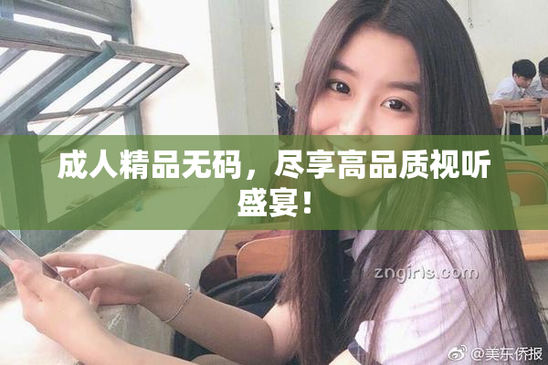 成人精品无码，尽享高品质视听盛宴！