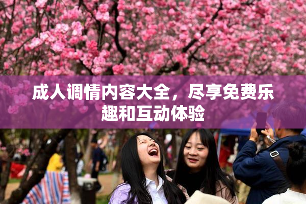 成人调情内容大全，尽享免费乐趣和互动体验