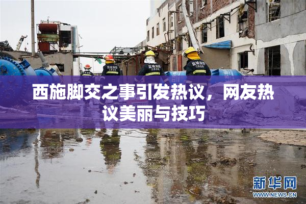 西施脚交之事引发热议，网友热议美丽与技巧