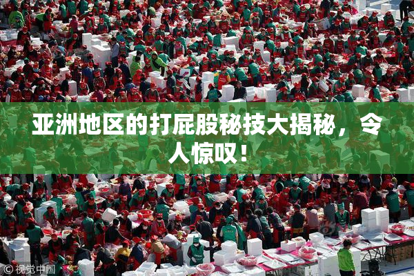 亚洲地区的打屁股秘技大揭秘，令人惊叹！